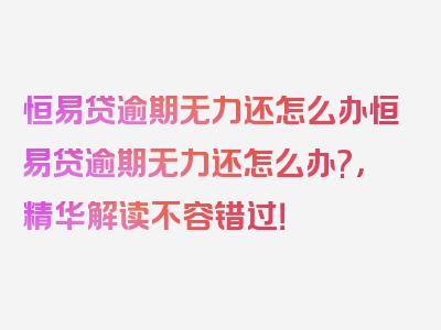 恒易贷逾期无力还怎么办恒易贷逾期无力还怎么办?，精华解读不容错过！