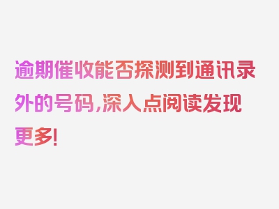 逾期催收能否探测到通讯录外的号码，深入点阅读发现更多！