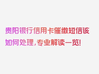 贵阳银行信用卡催缴短信该如何处理，专业解读一览！