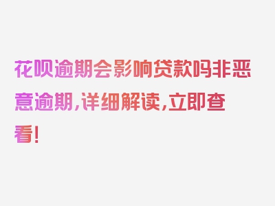 花呗逾期会影响贷款吗非恶意逾期，详细解读，立即查看！