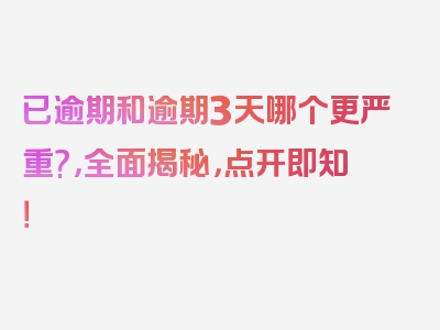 已逾期和逾期3天哪个更严重?，全面揭秘，点开即知！