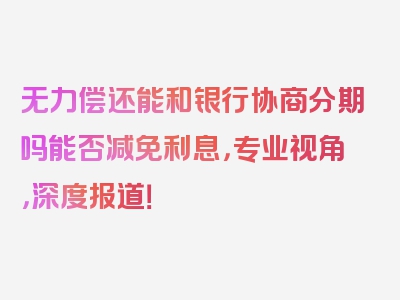 无力偿还能和银行协商分期吗能否减免利息，专业视角，深度报道！