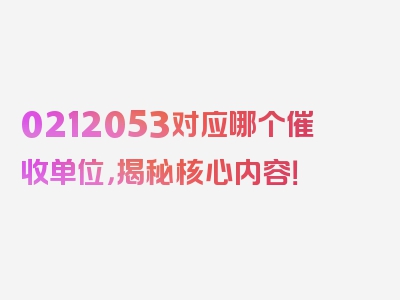 0212053对应哪个催收单位，揭秘核心内容！