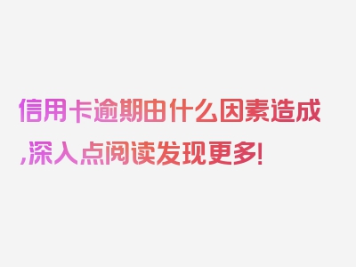 信用卡逾期由什么因素造成，深入点阅读发现更多！