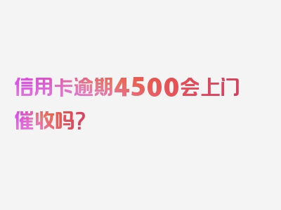 信用卡逾期4500会上门催收吗？