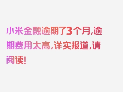 小米金融逾期了3个月,逾期费用太高，详实报道，请阅读！