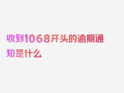 收到1068开头的逾期通知是什么