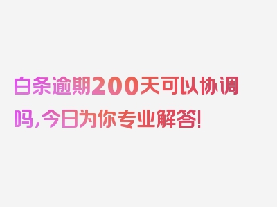 白条逾期200天可以协调吗，今日为你专业解答!