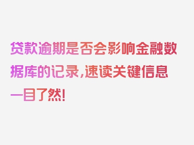 贷款逾期是否会影响金融数据库的记录，速读关键信息一目了然！