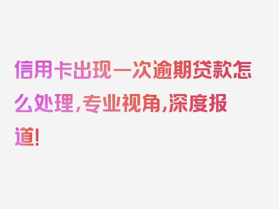 信用卡出现一次逾期贷款怎么处理，专业视角，深度报道！