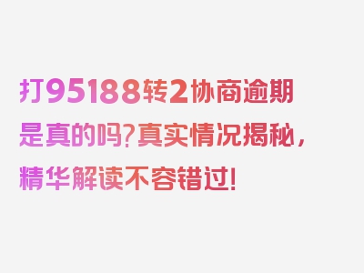 打95188转2协商逾期是真的吗?真实情况揭秘，精华解读不容错过！