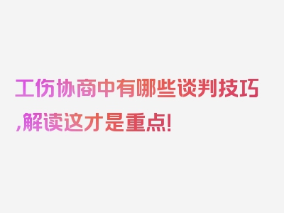 工伤协商中有哪些谈判技巧，解读这才是重点！