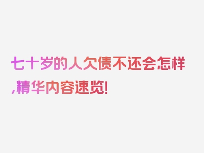 七十岁的人欠债不还会怎样，精华内容速览！