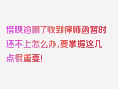 借呗逾期了收到律师函暂时还不上怎么办，要掌握这几点很重要！