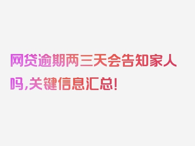 网贷逾期两三天会告知家人吗，关键信息汇总！