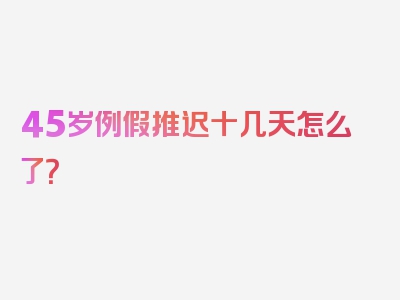 45岁例假推迟十几天怎么了？