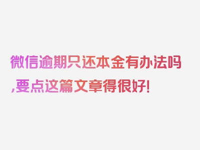 微信逾期只还本金有办法吗，要点这篇文章得很好！