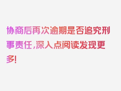 协商后再次逾期是否追究刑事责任，深入点阅读发现更多！