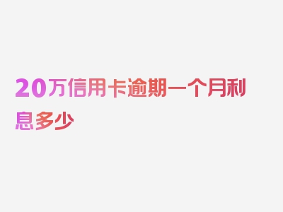 20万信用卡逾期一个月利息多少