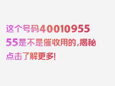 这个号码4001095555是不是催收用的，揭秘点击了解更多！