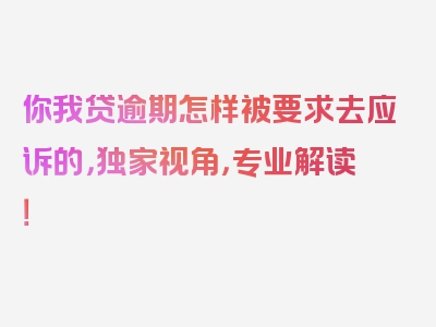 你我贷逾期怎样被要求去应诉的，独家视角，专业解读！