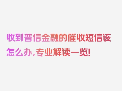 收到普信金融的催收短信该怎么办，专业解读一览！