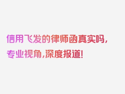 信用飞发的律师函真实吗，专业视角，深度报道！