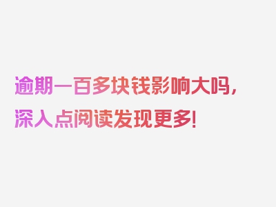 逾期一百多块钱影响大吗，深入点阅读发现更多！