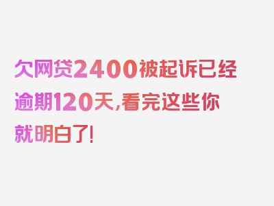 欠网贷2400被起诉已经逾期120天，看完这些你就明白了!