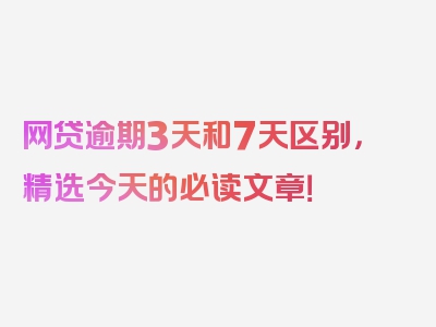 网贷逾期3天和7天区别，精选今天的必读文章！