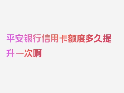 平安银行信用卡额度多久提升一次啊