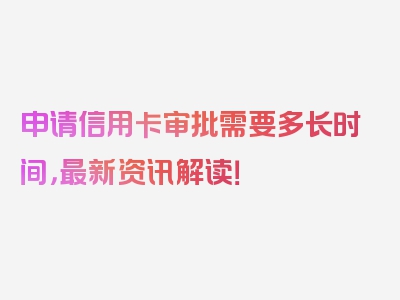 申请信用卡审批需要多长时间，最新资讯解读！