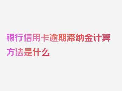 银行信用卡逾期滞纳金计算方法是什么