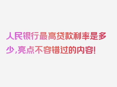 人民银行最高贷款利率是多少，亮点不容错过的内容！