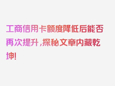 工商信用卡额度降低后能否再次提升，探秘文章内藏乾坤！