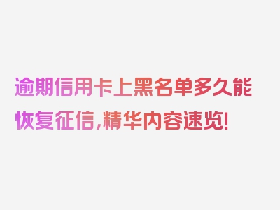 逾期信用卡上黑名单多久能恢复征信，精华内容速览！