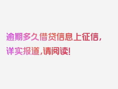 逾期多久借贷信息上征信，详实报道，请阅读！