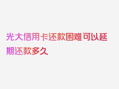 光大信用卡还款困难可以延期还款多久