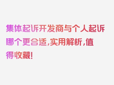 集体起诉开发商与个人起诉哪个更合适，实用解析，值得收藏！