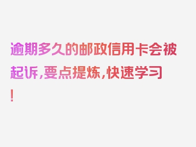 逾期多久的邮政信用卡会被起诉，要点提炼，快速学习！