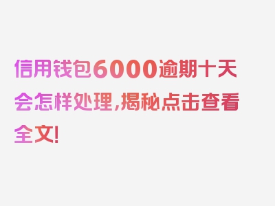 信用钱包6000逾期十天会怎样处理，揭秘点击查看全文！