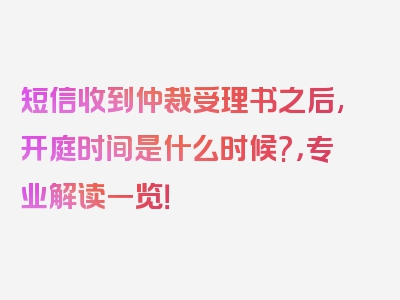 短信收到仲裁受理书之后,开庭时间是什么时候?，专业解读一览！