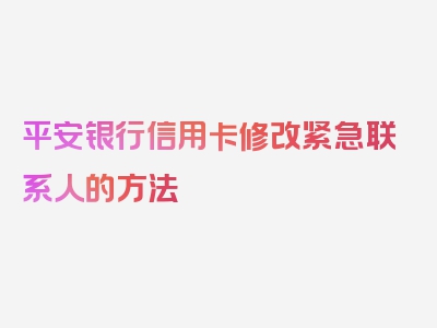 平安银行信用卡修改紧急联系人的方法