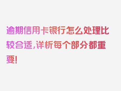 逾期信用卡银行怎么处理比较合适，详析每个部分都重要！