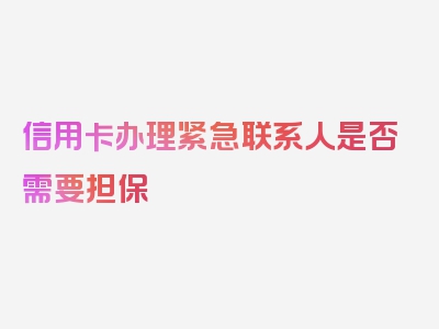 信用卡办理紧急联系人是否需要担保