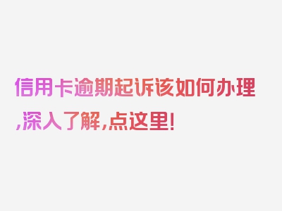 信用卡逾期起诉该如何办理，深入了解，点这里！