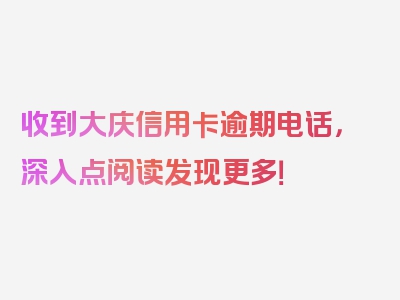 收到大庆信用卡逾期电话，深入点阅读发现更多！