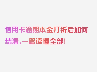 信用卡逾期本金打折后如何结清，一篇读懂全部！