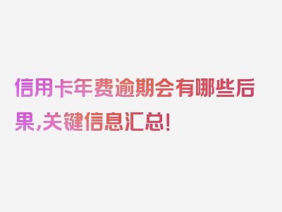 信用卡年费逾期会有哪些后果，关键信息汇总！