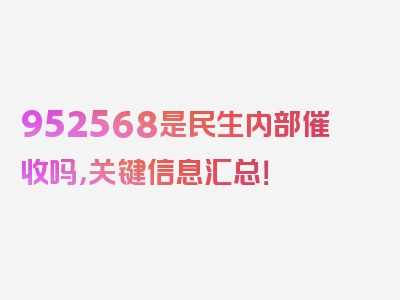 952568是民生内部催收吗，关键信息汇总！